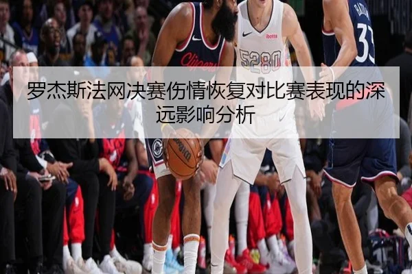 罗杰斯法网决赛伤情恢复对比赛表现的深远影响分析（Kaibao）